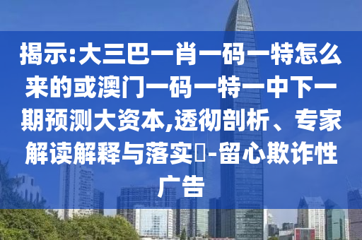 揭示:大三巴一肖一碼一特怎么來(lái)的或澳門一碼一特一中下一期預(yù)測(cè)大資本,透徹剖析、專家解讀解釋與落實(shí)?-留心欺詐性廣告