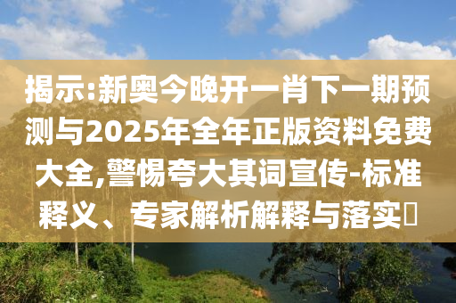 揭示:新奧今晚開(kāi)一肖下一期預(yù)測(cè)與2025年全年正版資料免費(fèi)大全,警惕夸大其詞宣傳-標(biāo)準(zhǔn)釋義、專家解析解釋與落實(shí)?