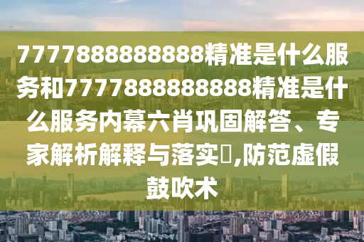 7777888888888精準(zhǔn)是什么服務(wù)和7777888888888精準(zhǔn)是什么服務(wù)內(nèi)幕六肖鞏固解答、專家解析解釋與落實(shí)?,防范虛假鼓吹術(shù)