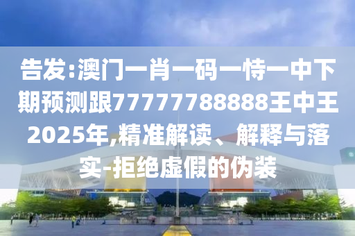 告發(fā):澳門一肖一碼一恃一中下期預(yù)測跟77777788888王中王2025年,精準(zhǔn)解讀、解釋與落實(shí)-拒絕虛假的偽裝
