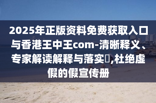 2025年正版資料免費(fèi)獲取入口與香港王中王com-清晰釋義、專家解讀解釋與落實(shí)?,杜絕虛假的假宣傳冊(cè)