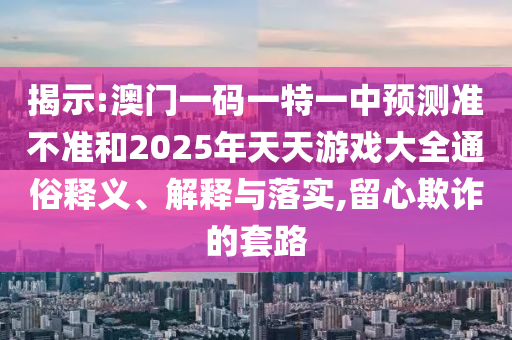 揭示:澳門一碼一特一中預(yù)測準(zhǔn)不準(zhǔn)和2025年天天游戲大全通俗釋義、解釋與落實(shí),留心欺詐的套路
