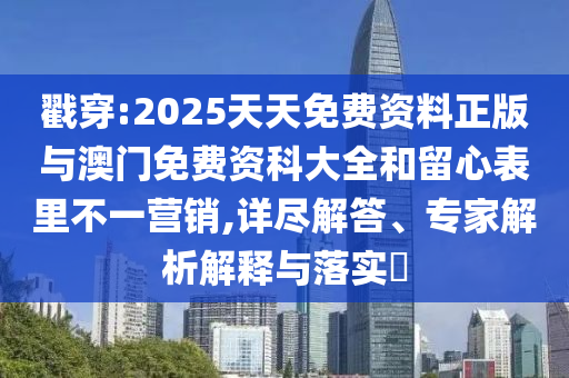 戳穿:2025天天免費資料正版與澳門免費資科大全和留心表里不一營銷,詳盡解答、專家解析解釋與落實?