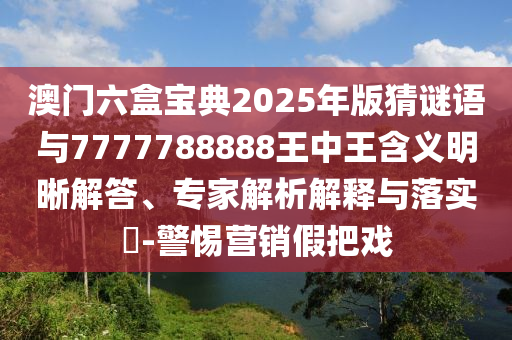 澳門六盒寶典2025年版猜謎語與7777788888王中王含義明晰解答、專家解析解釋與落實?-警惕營銷假把戲