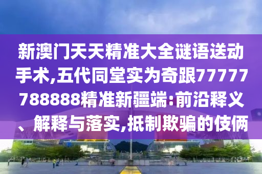 新澳門天天精準(zhǔn)大全謎語送動手術(shù),五代同堂實為奇跟77777788888精準(zhǔn)新疆端:前沿釋義、解釋與落實,抵制欺騙的伎倆