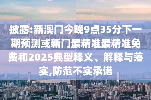 披露:新澳門今晚9點35分下一期預(yù)測或新門最精準(zhǔn)最精準(zhǔn)免費和2025典型釋義、解釋與落實,防范不實承諾