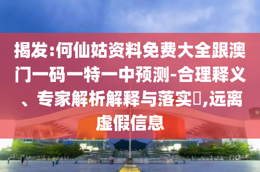 揭發(fā):何仙姑資料免費大全跟澳門一碼一特一中預(yù)測-合理釋義、專家解析解釋與落實?,遠離虛假信息