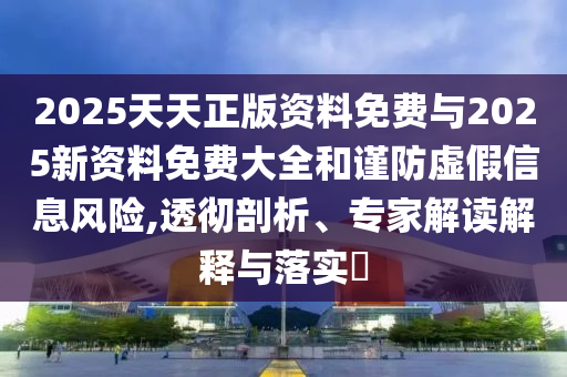 2025天天正版資料免費與2025新資料免費大全和謹防虛假信息風(fēng)險,透徹剖析、專家解讀解釋與落實?