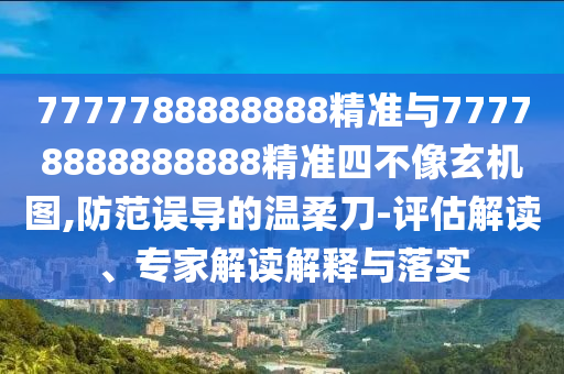 7777788888888精準(zhǔn)與77778888888888精準(zhǔn)四不像玄機(jī)圖,防范誤導(dǎo)的溫柔刀-評估解讀、專家解讀解釋與落實