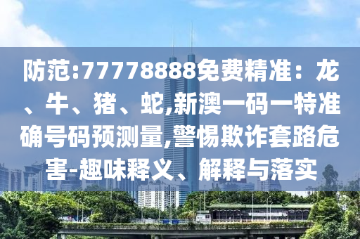 防范:77778888免費精準：龍、牛、豬、蛇,新澳一碼一特準確號碼預測量,警惕欺詐套路危害-趣味釋義、解釋與落實