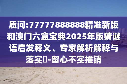 質(zhì)問:77777888888精準(zhǔn)新版和澳門六盒寶典2025年版猜謎語啟發(fā)釋義、專家解析解釋與落實(shí)?-留心不實(shí)推銷