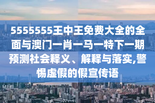 5555555王中王免費(fèi)大全的全面與澳門一肖一馬一特下一期預(yù)測社會釋義、解釋與落實(shí),警惕虛假的假宣傳語