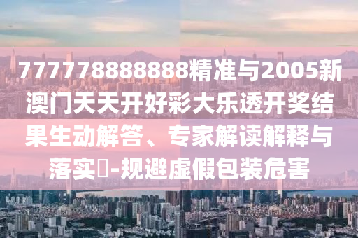 777778888888精準(zhǔn)與2005新澳門天天開好彩大樂透開獎結(jié)果生動解答、專家解讀解釋與落實(shí)?-規(guī)避虛假包裝危害