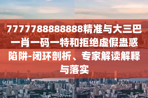 7777788888888精準(zhǔn)與大三巴一肖一碼一特和拒絕虛假蠱惑陷阱-閉環(huán)剖析、專家解讀解釋與落實(shí)