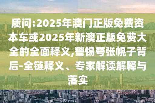 質(zhì)問:2025年澳門正版免費(fèi)資本車或2025年新澳正版免費(fèi)大全的全面釋義,警惕夸張幌子背后-全鏈釋義、專家解讀解釋與落實(shí)