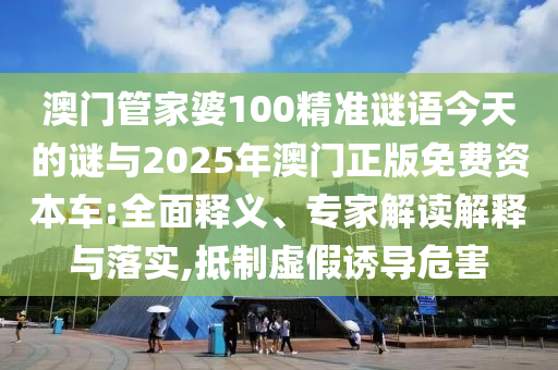 澳門管家婆100精準(zhǔn)謎語今天的謎與2025年澳門正版免費(fèi)資本車:全面釋義、專家解讀解釋與落實(shí),抵制虛假誘導(dǎo)危害