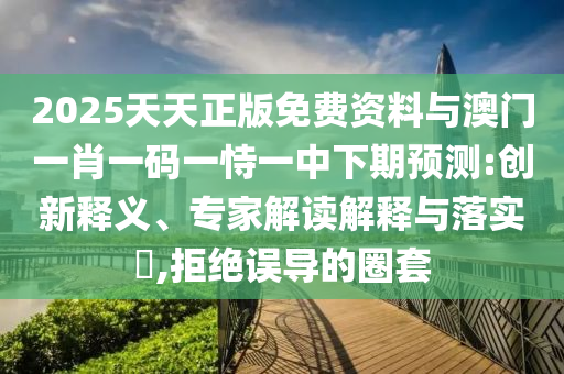 2025天天正版免費資料與澳門一肖一碼一恃一中下期預(yù)測:創(chuàng)新釋義、專家解讀解釋與落實?,拒絕誤導(dǎo)的圈套
