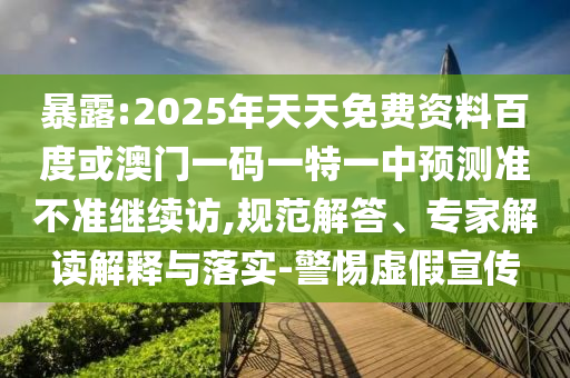 暴露:2025年天天免費(fèi)資料百度或澳門一碼一特一中預(yù)測準(zhǔn)不準(zhǔn)繼續(xù)訪,規(guī)范解答、專家解讀解釋與落實(shí)-警惕虛假宣傳