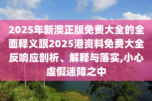 2025年新澳正版免費(fèi)大全的全面釋義跟2025港資料免費(fèi)大全反響應(yīng)剖析、解釋與落實(shí),小心虛假迷障之中