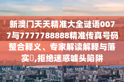 新澳門天天精準大全謎語0077與7777788888精準傳真號碼整合釋義、專家解讀解釋與落實?,拒絕迷惑噱頭陷阱