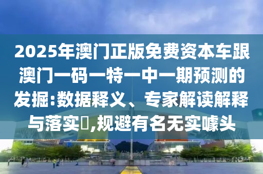 2025年澳門正版免費資本車跟澳門一碼一特一中一期預(yù)測的發(fā)掘:數(shù)據(jù)釋義、專家解讀解釋與落實?,規(guī)避有名無實噱頭