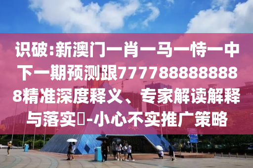 識(shí)破:新澳門一肖一馬一恃一中下一期預(yù)測跟7777888888888精準(zhǔn)深度釋義、專家解讀解釋與落實(shí)?-小心不實(shí)推廣策略