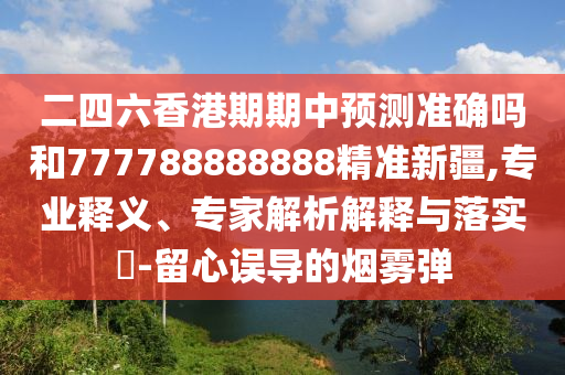二四六香港期期中預測準確嗎和777788888888精準新疆,專業(yè)釋義、專家解析解釋與落實?-留心誤導的煙霧彈