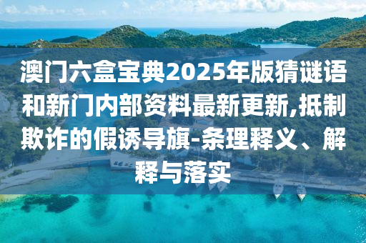 澳門六盒寶典2025年版猜謎語和新門內部資料最新更新,抵制欺詐的假誘導旗-條理釋義、解釋與落實