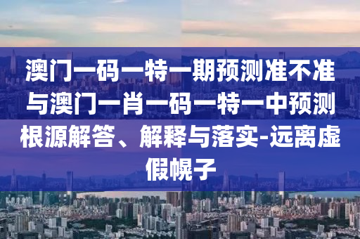 澳門一碼一特一期預測準不準與澳門一肖一碼一特一中預測根源解答、解釋與落實-遠離虛假幌子