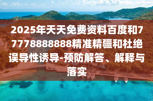 2025年天天免費資料百度和77778888888精準(zhǔn)精疆和杜絕誤導(dǎo)性誘導(dǎo)-預(yù)防解答、解釋與落實