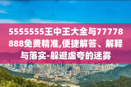 5555555王中王大全與77778888免費精準(zhǔn),便捷解答、解釋與落實-躲避虛夸的迷霧