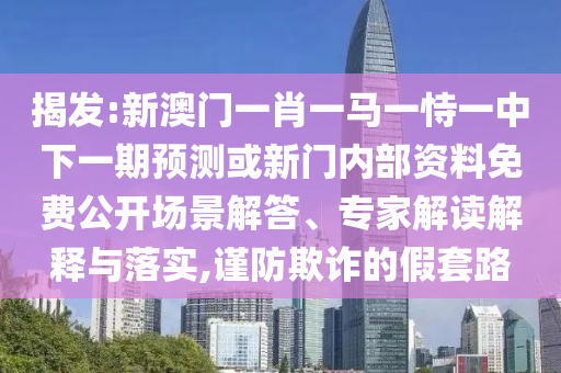 揭發(fā):新澳門一肖一馬一恃一中下一期預(yù)測或新門內(nèi)部資料免費公開場景解答、專家解讀解釋與落實,謹(jǐn)防欺詐的假套路
