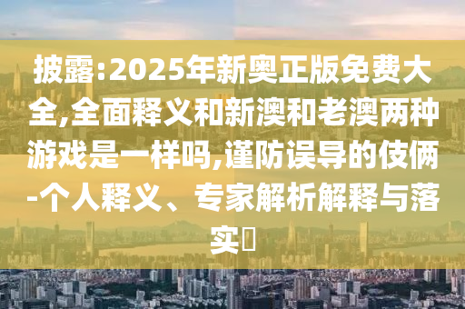 披露:2025年新奧正版免費大全,全面釋義和新澳和老澳兩種游戲是一樣嗎,謹(jǐn)防誤導(dǎo)的伎倆-個人釋義、專家解析解釋與落實?
