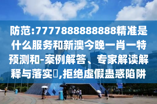 防范:7777888888888精準是什么服務和新澳今晚一肖一特預測和-案例解答、專家解讀解釋與落實?,拒絕虛假蠱惑陷阱