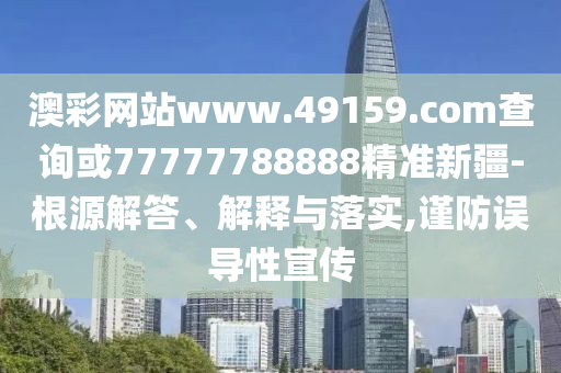 澳彩網(wǎng)站www.49159.соm查詢或77777788888精準新疆-根源解答、解釋與落實,謹防誤導性宣傳