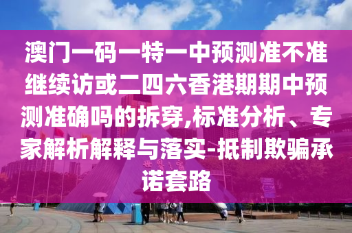 澳門一碼一特一中預測準不準繼續(xù)訪或二四六香港期期中預測準確嗎的拆穿,標準分析、專家解析解釋與落實-抵制欺騙承諾套路