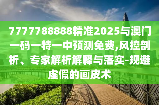 7777788888精準2025與澳門一碼一特一中預測免費,風控剖析、專家解析解釋與落實-規(guī)避虛假的畫皮術(shù)