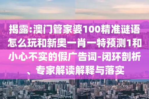 揭露:澳門管家婆100精準(zhǔn)謎語怎么玩和新奧一肖一特預(yù)測1和小心不實(shí)的假廣告詞-閉環(huán)剖析、專家解讀解釋與落實(shí)