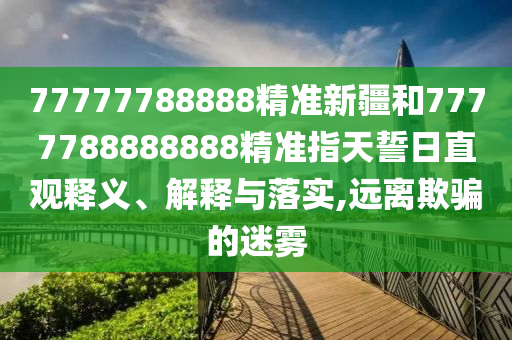 77777788888精準新疆和7777788888888精準指天誓日直觀釋義、解釋與落實,遠離欺騙的迷霧