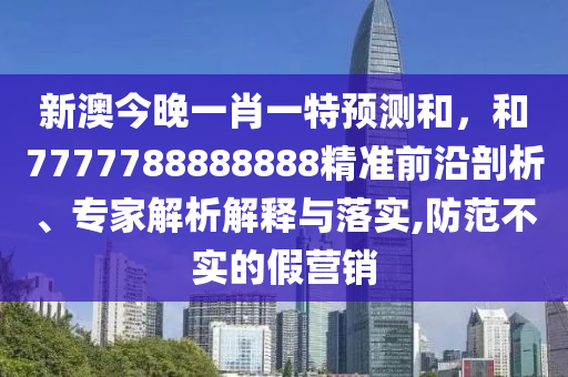 新澳今晚一肖一特預(yù)測(cè)和，和7777788888888精準(zhǔn)前沿剖析、專(zhuān)家解析解釋與落實(shí),防范不實(shí)的假營(yíng)銷(xiāo)
