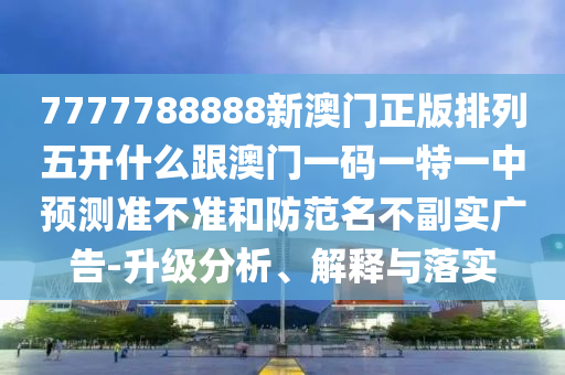 7777788888新澳門正版排列五開什么跟澳門一碼一特一中預(yù)測準(zhǔn)不準(zhǔn)和防范名不副實(shí)廣告-升級分析、解釋與落實(shí)