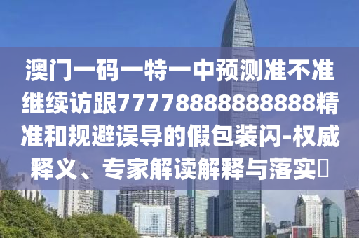 澳門(mén)一碼一特一中預(yù)測(cè)準(zhǔn)不準(zhǔn)繼續(xù)訪跟77778888888888精準(zhǔn)和規(guī)避誤導(dǎo)的假包裝閃-權(quán)威釋義、專(zhuān)家解讀解釋與落實(shí)?