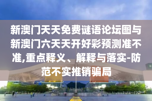 新澳門(mén)天天免費(fèi)謎語(yǔ)論壇圖與新澳門(mén)六天天開(kāi)好彩預(yù)測(cè)準(zhǔn)不準(zhǔn),重點(diǎn)釋義、解釋與落實(shí)-防范不實(shí)推銷(xiāo)騙局