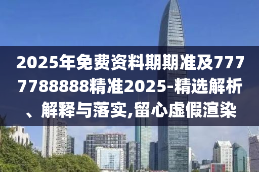 2025年免費(fèi)資料期期準(zhǔn)及7777788888精準(zhǔn)2025-精選解析、解釋與落實(shí),留心虛假渲染