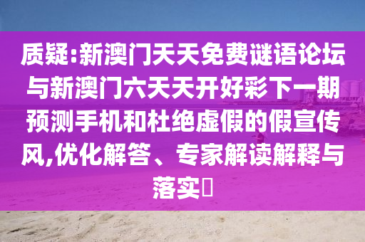質(zhì)疑:新澳門天天免費謎語論壇與新澳門六天天開好彩下一期預(yù)測手機和杜絕虛假的假宣傳風,優(yōu)化解答、專家解讀解釋與落實?