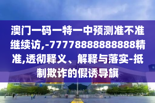 澳門一碼一特一中預(yù)測準不準繼續(xù)訪,-77778888888888精準,透徹釋義、解釋與落實-抵制欺詐的假誘導旗