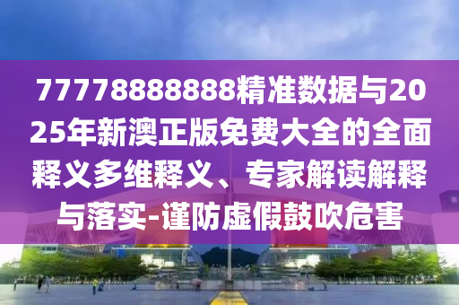 77778888888精準數(shù)據(jù)與2025年新澳正版免費大全的全面釋義多維釋義、專家解讀解釋與落實-謹防虛假鼓吹危害