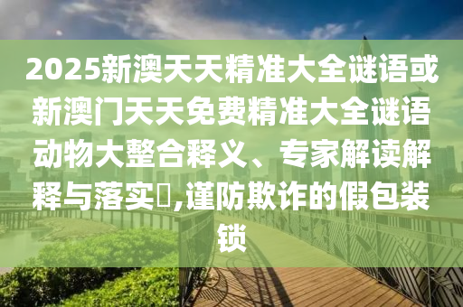 2025新澳天天精準大全謎語或新澳門天天免費精準大全謎語動物大整合釋義、專家解讀解釋與落實?,謹防欺詐的假包裝鎖