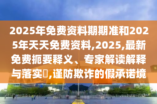 2025年免費資料期期準(zhǔn)和2025年天天免費資料,2025,最新免費扼要釋義、專家解讀解釋與落實?,謹(jǐn)防欺詐的假承諾境