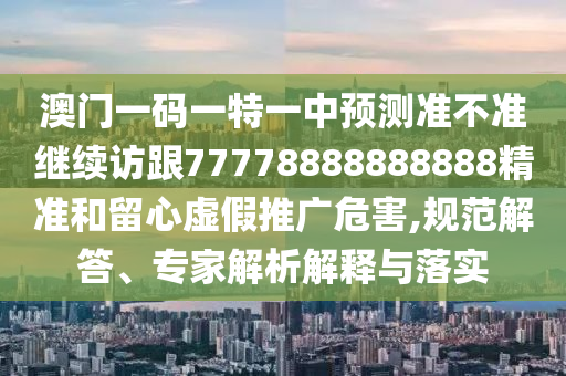 澳門一碼一特一中預(yù)測(cè)準(zhǔn)不準(zhǔn)繼續(xù)訪跟77778888888888精準(zhǔn)和留心虛假推廣危害,規(guī)范解答、專家解析解釋與落實(shí)